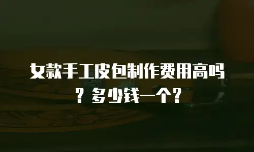 女款手工皮包制作费用高吗？多少钱一个？