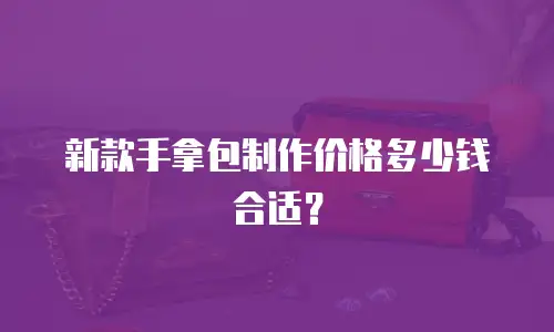 新款手拿包制作价格多少钱合适？