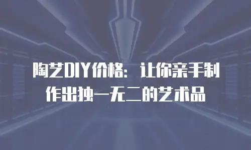 陶艺DIY价格：让你亲手制作出独一无二的艺术品
