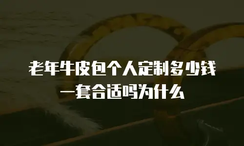 老年牛皮包个人定制多少钱一套合适吗为什么