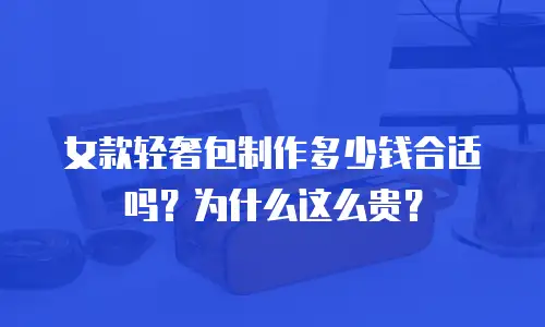女款轻奢包制作多少钱合适吗？为什么这么贵？