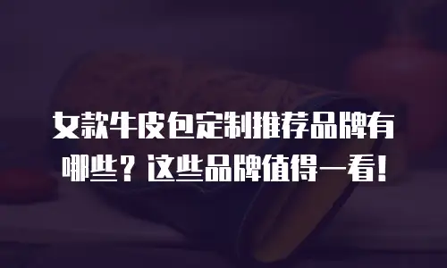 女款牛皮包定制推荐品牌有哪些？这些品牌值得一看！