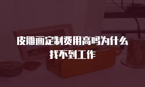 皮雕画定制费用高吗为什么找不到工作