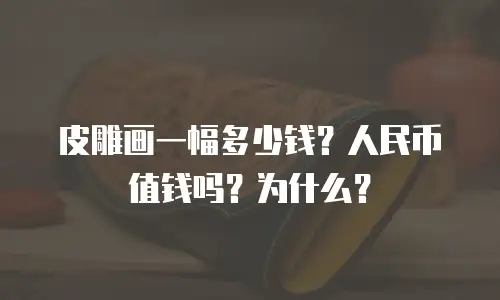 皮雕画一幅多少钱？人民币值钱吗？为什么？