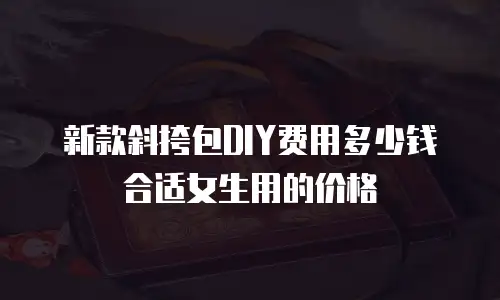 新款斜挎包DIY费用多少钱合适女生用的价格