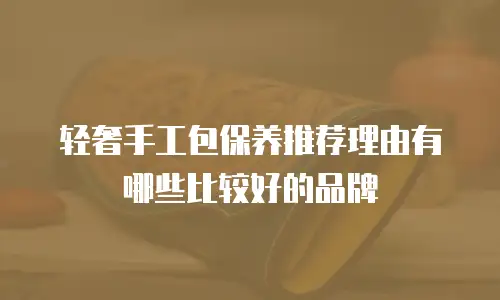 轻奢手工包保养推荐理由有哪些比较好的品牌