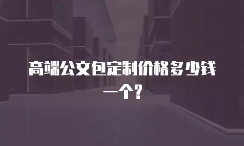 高端公文包定制价格多少钱一个?