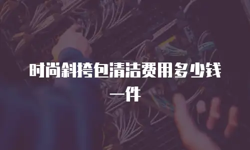 时尚斜挎包清洁费用多少钱一件