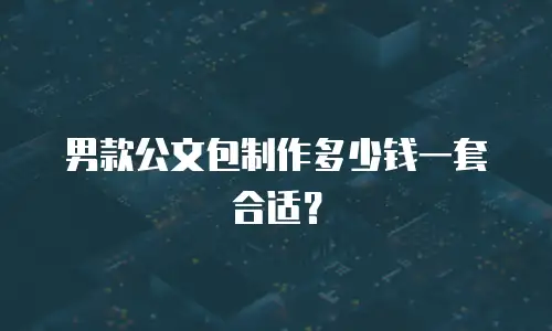 男款公文包制作多少钱一套合适？