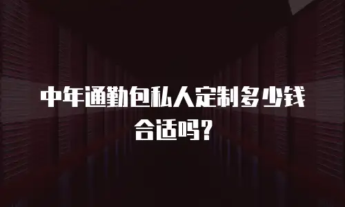 中年通勤包私人定制多少钱合适吗？
