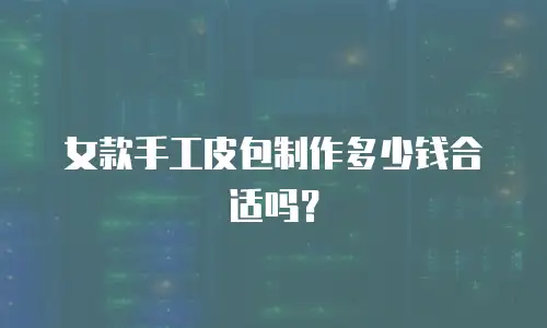 女款手工皮包制作多少钱合适吗？
