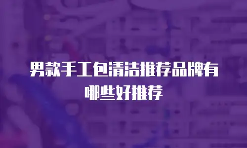 男款手工包清洁推荐品牌有哪些好推荐