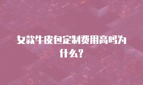 女款牛皮包定制费用高吗为什么？