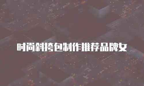 时尚斜挎包制作推荐品牌女