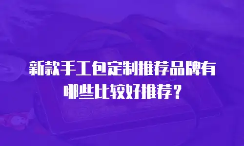 新款手工包定制推荐品牌有哪些比较好推荐？
