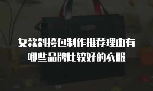 女款斜挎包制作推荐理由有哪些品牌比较好的衣服