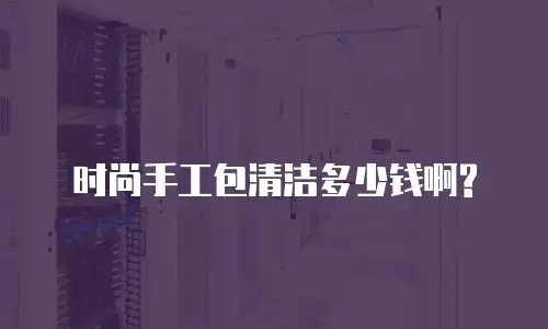 时尚手工包清洁多少钱啊? 
