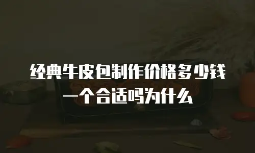 经典牛皮包制作价格多少钱一个合适吗为什么