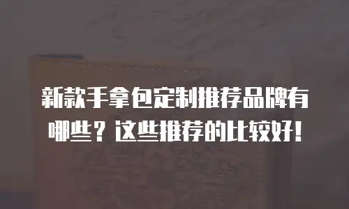 新款手拿包定制推荐品牌有哪些？这些推荐的比较好！