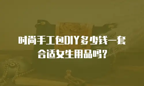 时尚手工包DIY多少钱一套合适女生用品吗？