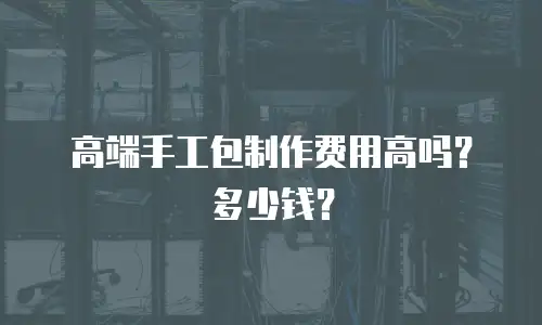 高端手工包制作费用高吗？多少钱？