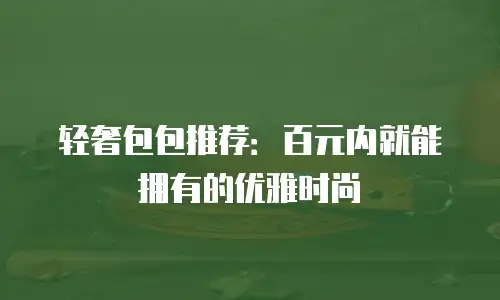 轻奢包包推荐：百元内就能拥有的优雅时尚