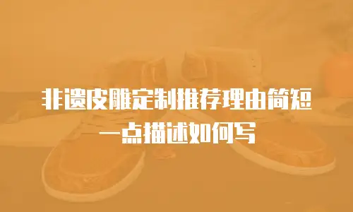 非遗皮雕定制推荐理由简短一点描述如何写