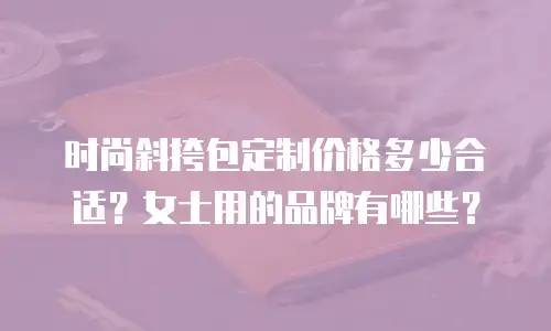时尚斜挎包定制价格多少合适？女士用的品牌有哪些？