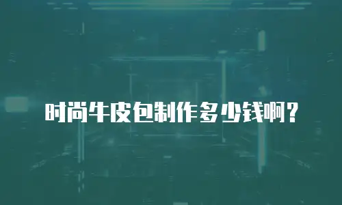 时尚牛皮包制作多少钱啊？