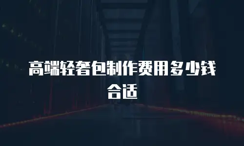 高端轻奢包制作费用多少钱合适
