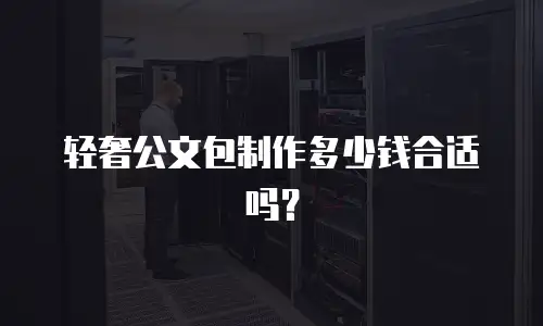 轻奢公文包制作多少钱合适吗？