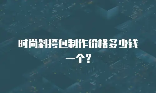 时尚斜挎包制作价格多少钱一个？