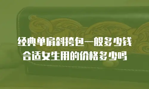 经典单肩斜挎包一般多少钱合适女生用的价格多少吗
