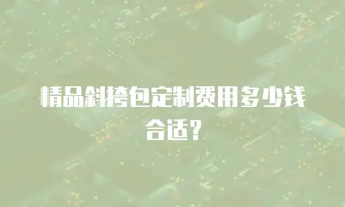 精品斜挎包定制费用多少钱合适？