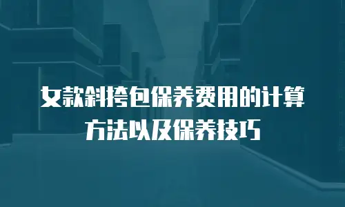 女款斜挎包保养费用的计算方法以及保养技巧

