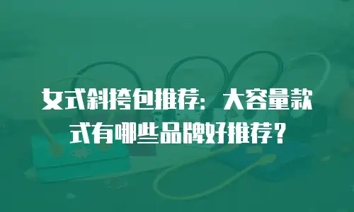 女式斜挎包推荐：大容量款式有哪些品牌好推荐？