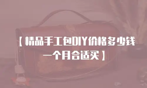 【精品手工包DIY价格多少钱一个月合适买】