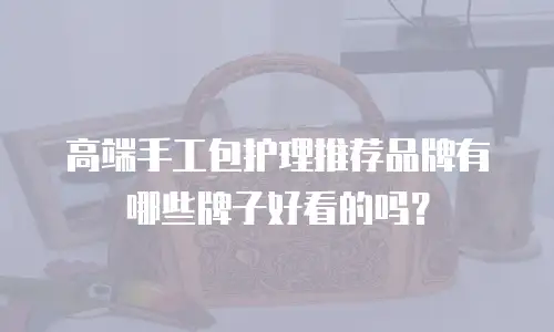 高端手工包护理推荐品牌有哪些牌子好看的吗？
