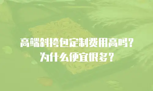 高端斜挎包定制费用高吗？为什么便宜很多？