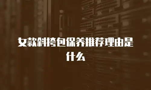 女款斜挎包保养推荐理由是什么