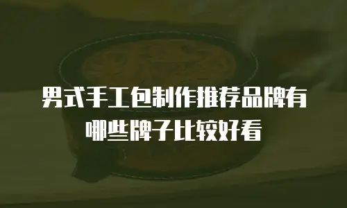 男式手工包制作推荐品牌有哪些牌子比较好看