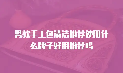 男款手工包清洁推荐使用什么牌子好用推荐吗