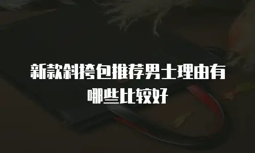 新款斜挎包推荐男士理由有哪些比较好