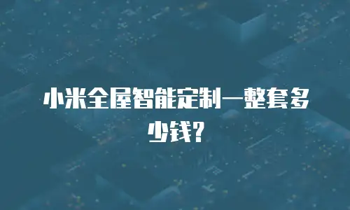 小米全屋智能定制一整套多少钱？