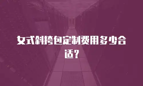 女式斜挎包定制费用多少合适？