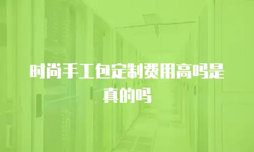 时尚手工包定制费用高吗是真的吗