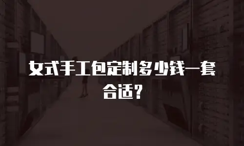 女式手工包定制多少钱一套合适？
