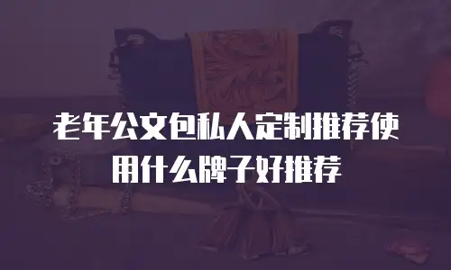 老年公文包私人定制推荐使用什么牌子好推荐