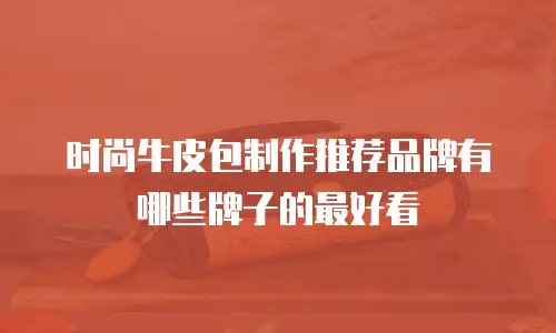 时尚牛皮包制作推荐品牌有哪些牌子的最好看