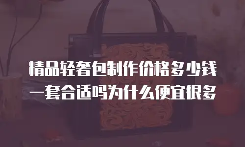 精品轻奢包制作价格多少钱一套合适吗为什么便宜很多